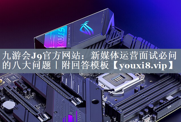 <strong>九游会J9官方网站：新媒体运营面试必问的八大问题｜附回答模板</strong>