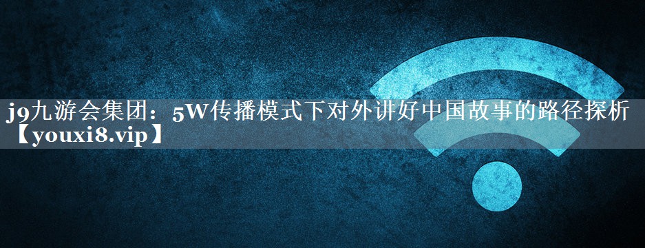 5W传播模式下对外讲好中国故事的路径探析