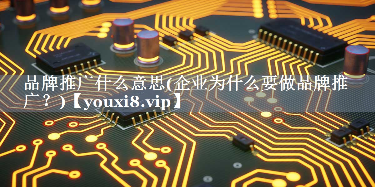 品牌推广什么意思(企业为什么要做品牌推广？)