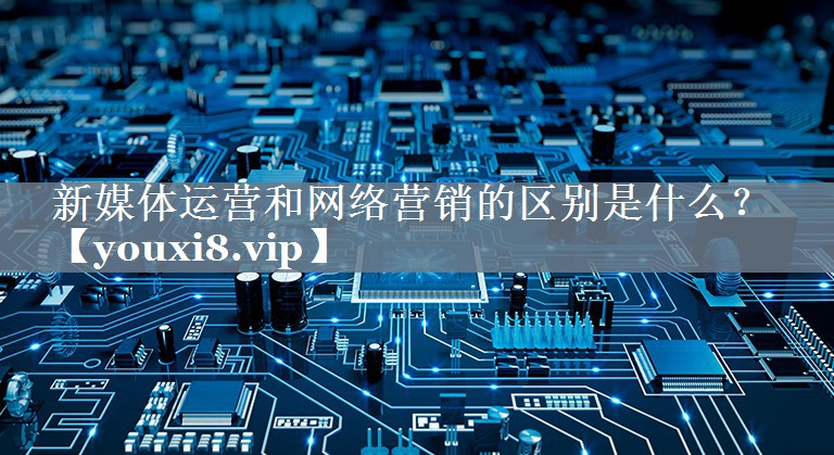 新媒体运营和网络营销的区别是什么？